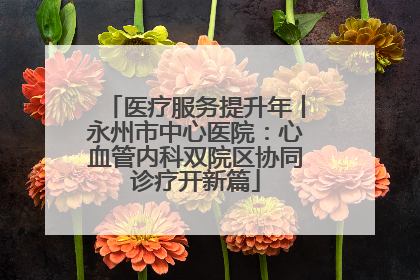 医疗服务提升年丨永州市中心医院：心血管内科双院区协同诊疗开新篇