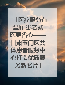 医疗服务有温度 患者就医更省心——甘肃玉门医共体患者服务中心打造优质服务新名片