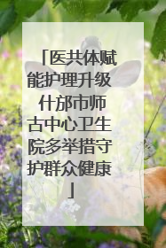 医共体赋能护理升级 什邡市师古中心卫生院多举措守护群众健康