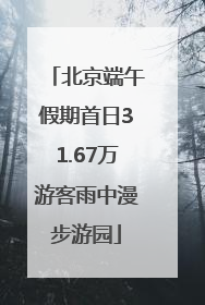北京端午假期首日31.67万游客雨中漫步游园