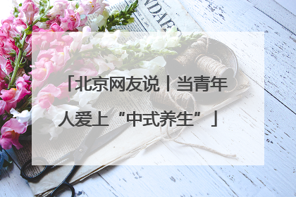 北京网友说丨当青年人爱上“中式养生”