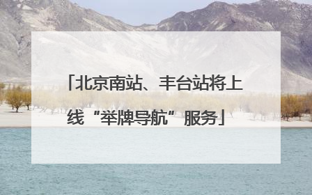 北京南站、丰台站将上线“举牌导航”服务