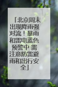 北京周末出现降雨强对流！暴雨和雷电蓝色预警中 需注意防雷避雨和出行安全