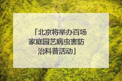 北京将举办百场家庭园艺病虫害防治科普活动