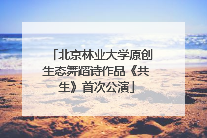 北京林业大学原创生态舞蹈诗作品《共生》首次公演