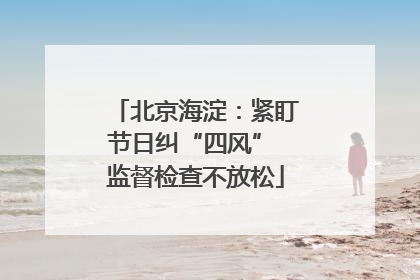 北京海淀：紧盯节日纠“四风” 监督检查不放松