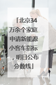 北京34万余个家庭申请新能源小客车指标，明日公布分数线
