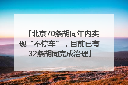北京70条胡同年内实现“不停车”，目前已有32条胡同完成治理
