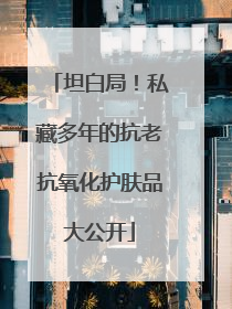 坦白局！私藏多年的抗老抗氧化护肤品大公开