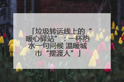 垃圾转运线上的“暖心驿站”：一杯热水一句问候 温暖城市“摆渡人”