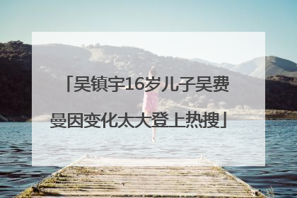 吴镇宇16岁儿子吴费曼因变化太大登上热搜