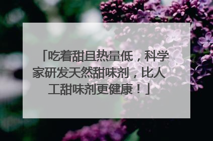 吃着甜且热量低，科学家研发天然甜味剂，比人工甜味剂更健康！