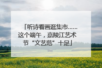 听诗看画逛集市……这个端午，嘉陵江艺术节“文艺范”十足