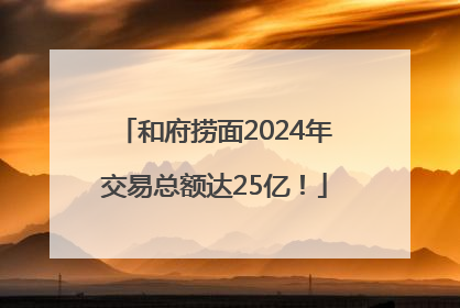 和府捞面2024年交易总额达25亿！