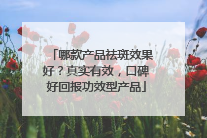 哪款产品祛斑效果好？真实有效，口碑好回报功效型产品