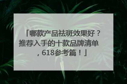 哪款产品祛斑效果好？推荐入手的十款品牌清单，618参考篇！