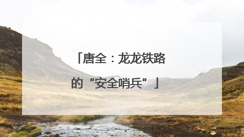 唐全：龙龙铁路的“安全哨兵”