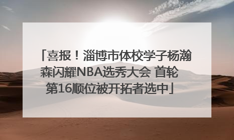 喜报！淄博市体校学子杨瀚森闪耀NBA选秀大会 首轮第16顺位被开拓者选中