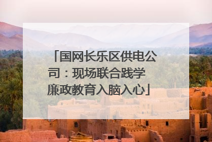 国网长乐区供电公司：现场联合践学 廉政教育入脑入心