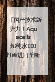 国产技术新势力！Aquacells超纯水EDI打破进口垄断