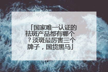 国家唯一认证的祛斑产品都有哪个？淡斑最厉害三个牌子，国货黑马