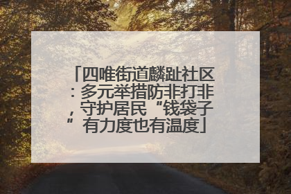 四唯街道麟趾社区：多元举措防非打非，守护居民“钱袋子”有力度也有温度