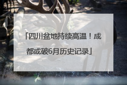四川盆地持续高温！成都或破6月历史记录