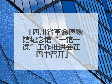 四川省革命博物馆纪念馆“一馆一课”工作推进会在巴中召开