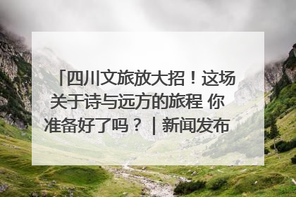 四川文旅放大招！这场关于诗与远方的旅程 你准备好了吗？｜新闻发布最前线·深一度