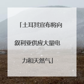 土耳其宣布将向叙利亚供应大量电力和天然气
