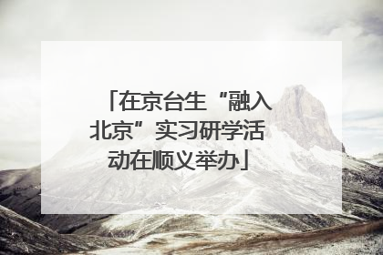 在京台生“融入北京”实习研学活动在顺义举办
