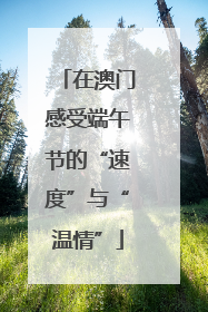 在澳门感受端午节的“速度”与“温情”