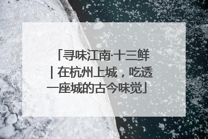寻味江南·十三鲜｜在杭州上城，吃透一座城的古今味觉