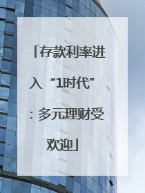 存款利率进入“1时代”：多元理财受欢迎