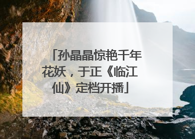 孙晶晶惊艳千年花妖，于正《临江仙》定档开播