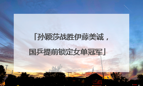 孙颖莎战胜伊藤美诚，国乒提前锁定女单冠军