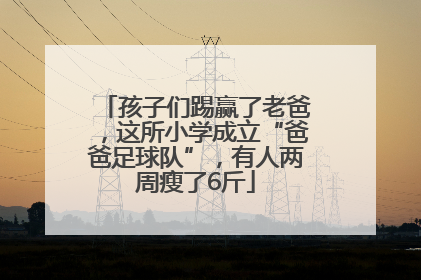 孩子们踢赢了老爸，这所小学成立“爸爸足球队”，有人两周瘦了6斤