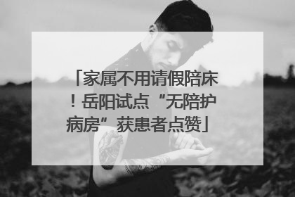 家属不用请假陪床！岳阳试点“无陪护病房”获患者点赞