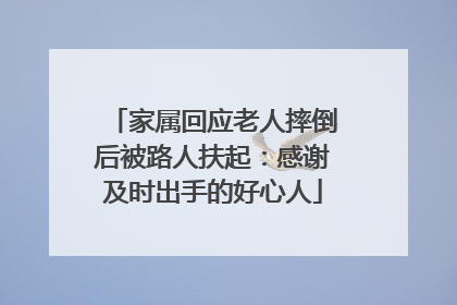 家属回应老人摔倒后被路人扶起：感谢及时出手的好心人