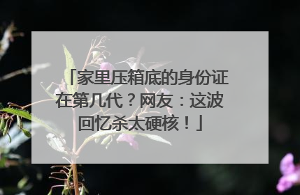 家里压箱底的身份证在第几代？网友：这波回忆杀太硬核！