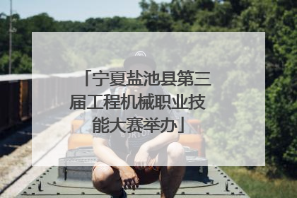 宁夏盐池县第三届工程机械职业技能大赛举办