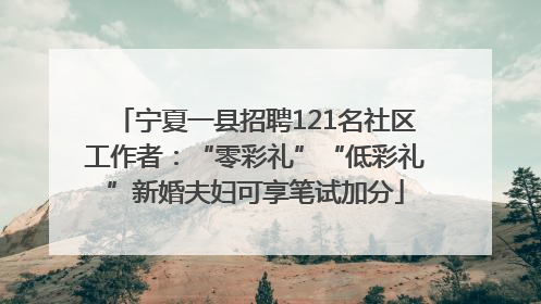 宁夏一县招聘121名社区工作者：“零彩礼”“低彩礼”新婚夫妇可享笔试加分