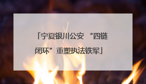 宁夏银川公安 “四链闭环”重塑执法铁军