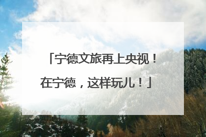 宁德文旅再上央视！在宁德，这样玩儿！