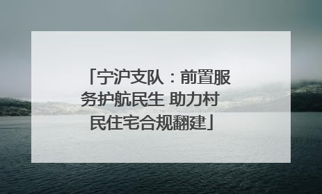 宁沪支队：前置服务护航民生 助力村民住宅合规翻建