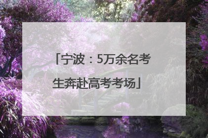 宁波：5万余名考生奔赴高考考场