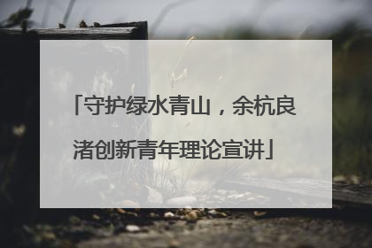 守护绿水青山，余杭良渚创新青年理论宣讲