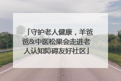 守护老人健康，羊爸爸&中医松果会走进老人认知障碍友好社区