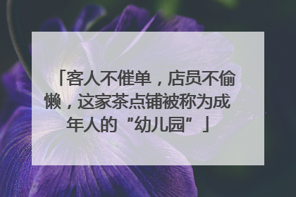 客人不催单，店员不偷懒，这家茶点铺被称为成年人的“幼儿园”
