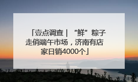 壹点调查｜“鲜”粽子走俏端午市场，济南有店家日销4000个
